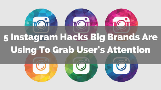 5 Instagram Hacks Big Brands Are Using To Grab Users’ Attention 5 Instagram Hacks Big Brands Are Using To Grab Users’ Attention