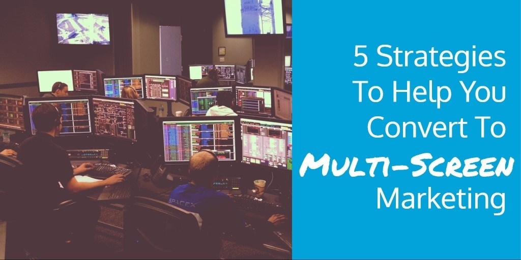 5 Strategies To Help You Convert To Multi-Screen Marketing