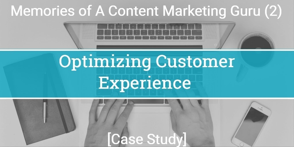 Memories of A Content Marketing Guru (2): Optimizing Customer Experience [Case Study]