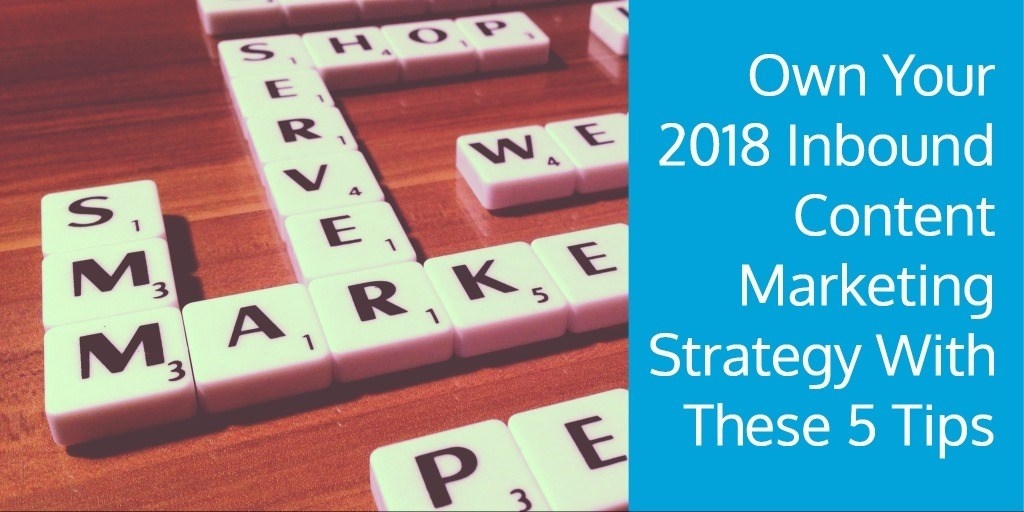 Own Your 2018 Inbound Content Marketing Strategy With These 5 Tips
