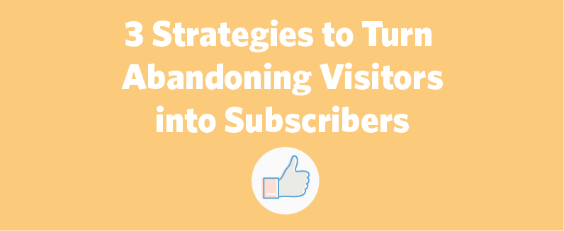 3 Strategies to Turn Abandoning Visitors into Subscribers