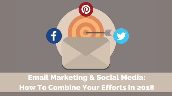 Email Marketing and Social Media: How To Combine Your Efforts In 2018
