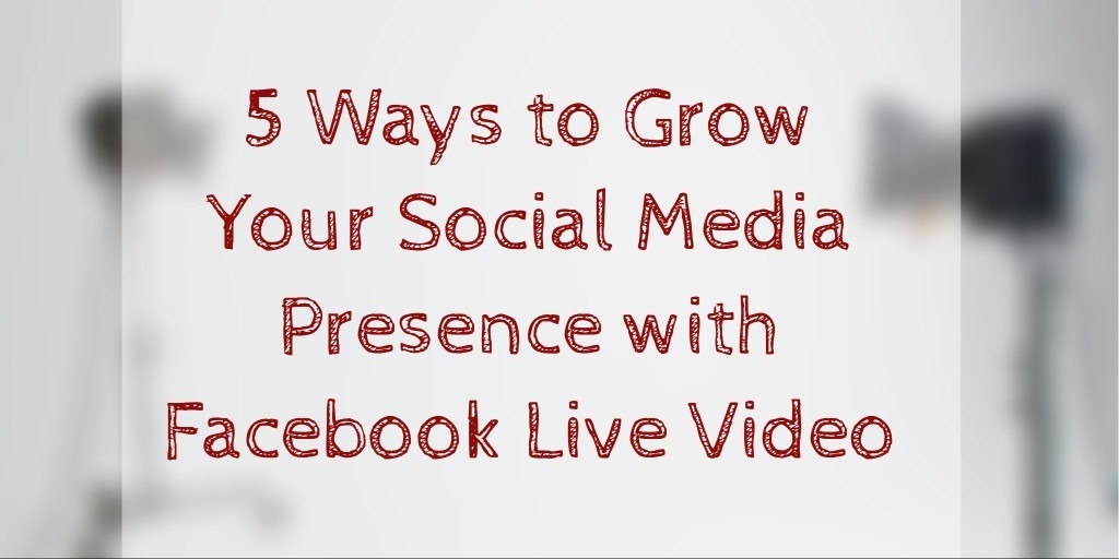 5 Ways to Grow Your Social Media Presence with Facebook Live Video