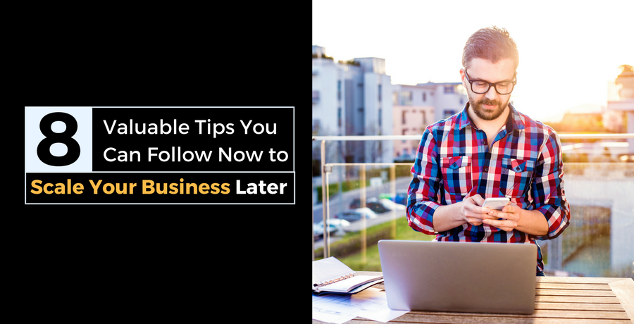 8 Valuable Tips You Can Follow Now to Scale Your Business Later 8 Valuable Tips You Can Follow Now to Scale Your Business Later