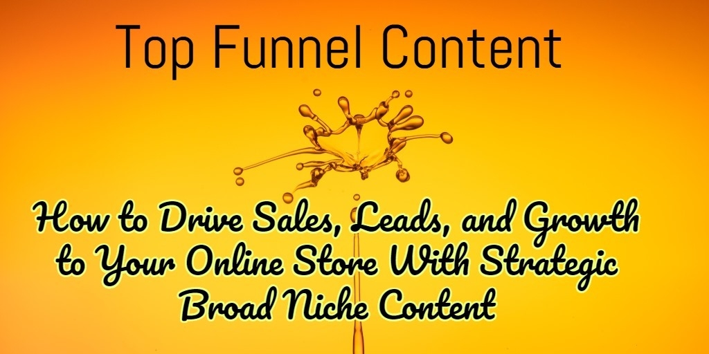 Top Funnel Content: How to Drive Sales, Leads, and Growth to Your Online Store With Strategic Broad Niche Content
