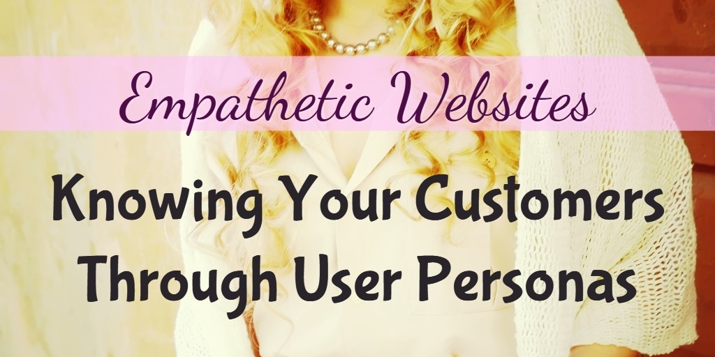Empathetic Websites: Knowing Your Customers Through User Personas