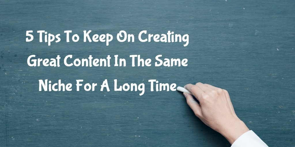 5 Tips To Keep On Creating Great Content In The Same Niche For A Long Time