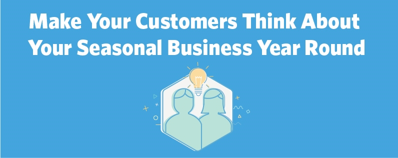 Make Your Customers Think About Your Seasonal Business Year Round