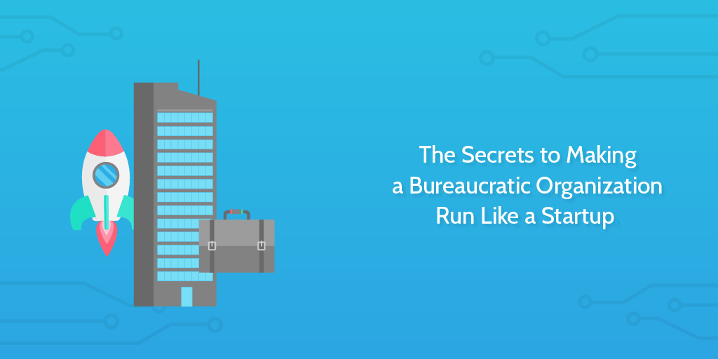 The Secrets to Making a Bureaucratic Organization Run Like a Startup