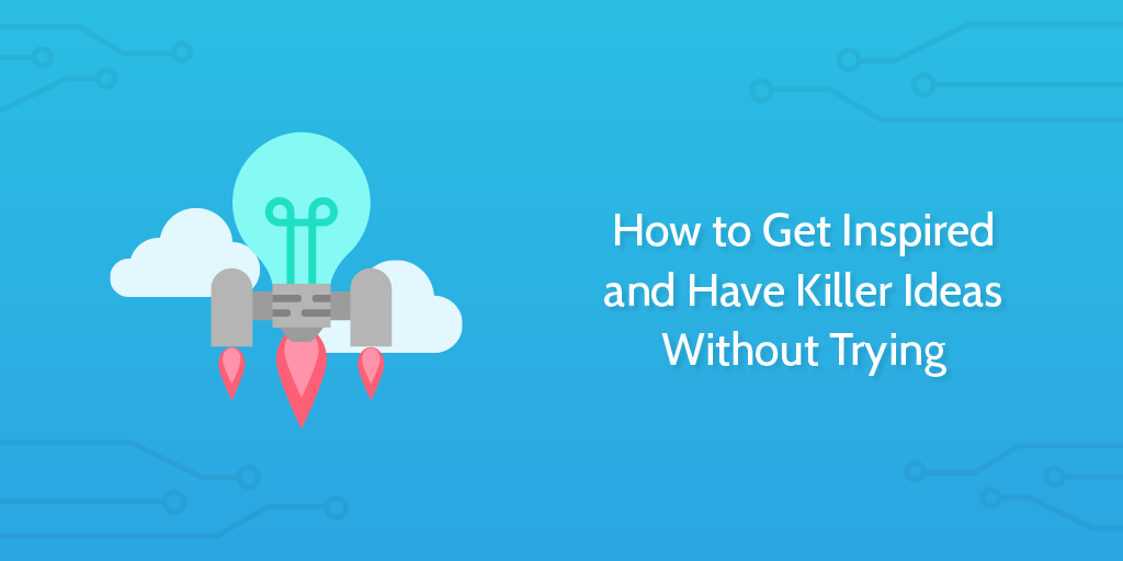 How to Get Inspired and Have Killer Ideas Without Trying
