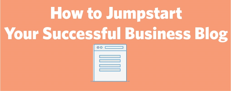 How to Jumpstart a Successful Blog for Your Small Business