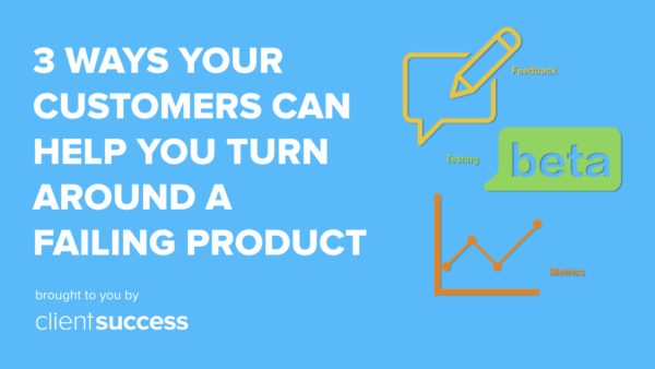 3 Ways Your Customers Can Help Your Company Turn Around a Failing Product