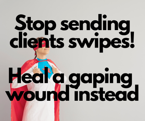 Stop Sending Clients Swipes! Offer to Heal a Gaping Wound Instead