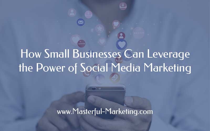How Small Businesses Can Leverage the Power of Social Media Marketing